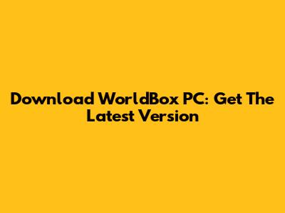 Download WorldBox PC: Get The Latest Version