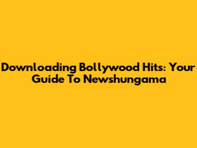 Downloading Bollywood Hits: Your Guide To Newshungama