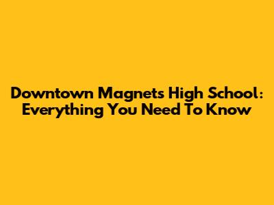 Downtown Magnets High School: Everything You Need To Know