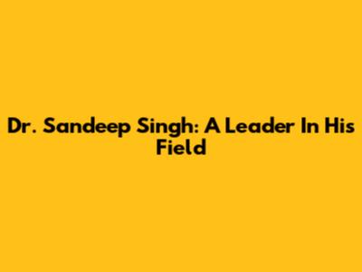 Dr. Sandeep Singh: A Leader In His Field