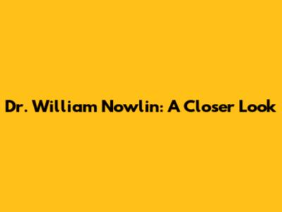 Dr. William Nowlin: A Closer Look