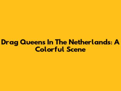 Drag Queens In The Netherlands: A Colorful Scene