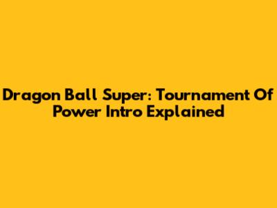 Dragon Ball Super: Tournament Of Power Intro Explained
