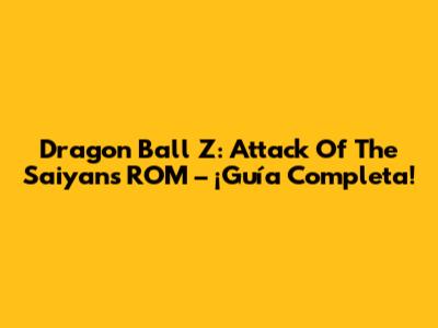 Dragon Ball Z: Attack Of The Saiyans ROM – ¡Guía Completa!