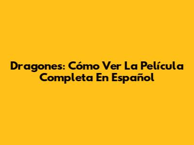 Dragones: Cómo Ver La Película Completa En Español