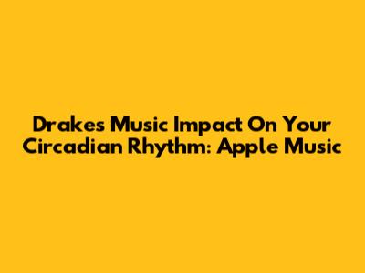 Drake's Music Impact On Your Circadian Rhythm: Apple Music