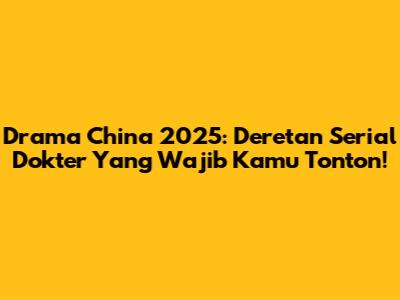 Drama China 2025: Deretan Serial Dokter Yang Wajib Kamu Tonton!