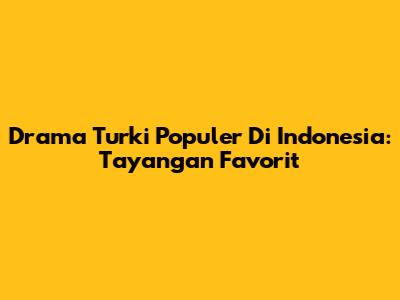 Drama Turki Populer Di Indonesia: Tayangan Favorit
