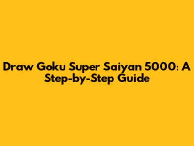 Draw Goku Super Saiyan 5000: A Step-by-Step Guide