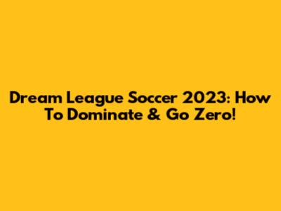 Dream League Soccer 2023: How To Dominate & Go Zero!