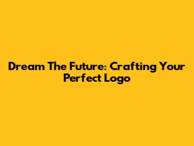 Dream The Future: Crafting Your Perfect Logo