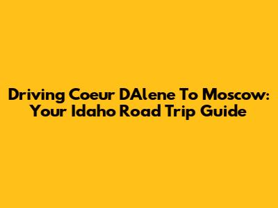 Driving Coeur D'Alene To Moscow: Your Idaho Road Trip Guide