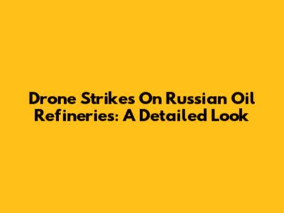 Drone Strikes On Russian Oil Refineries: A Detailed Look