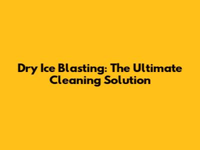 Dry Ice Blasting: The Ultimate Cleaning Solution