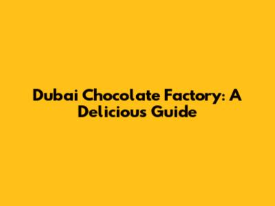 Dubai Chocolate Factory: A Delicious Guide