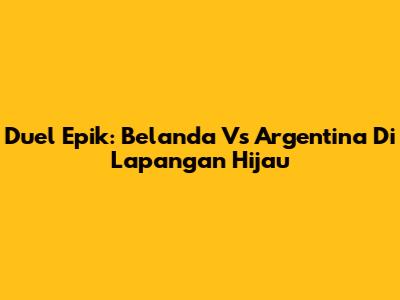 Duel Epik: Belanda Vs Argentina Di Lapangan Hijau