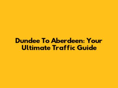 Dundee To Aberdeen: Your Ultimate Traffic Guide