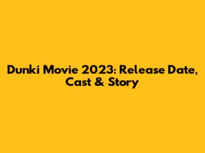 Dunki Movie 2023: Release Date, Cast & Story