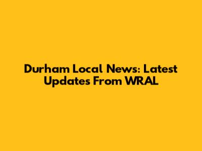 Durham Local News: Latest Updates From WRAL