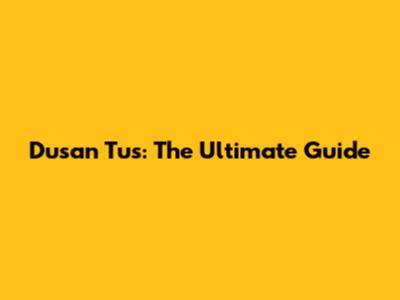 Dusan Tus: The Ultimate Guide