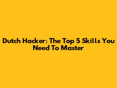 Dutch Hacker: The Top 5 Skills You Need To Master