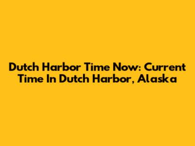 Dutch Harbor Time Now: Current Time In Dutch Harbor, Alaska