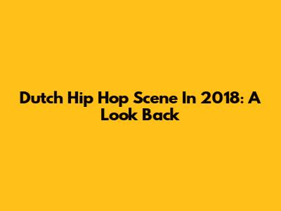 Dutch Hip Hop Scene In 2018: A Look Back