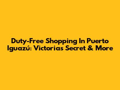 Duty-Free Shopping In Puerto Iguazú: Victoria's Secret & More