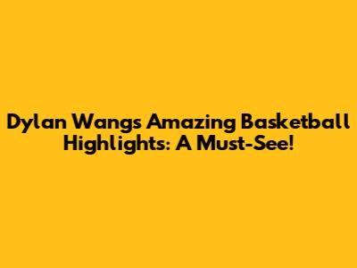 Dylan Wang's Amazing Basketball Highlights: A Must-See!