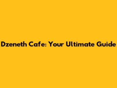 Dzeneth Cafe: Your Ultimate Guide