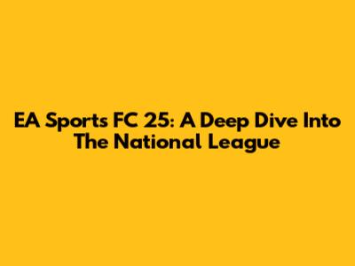 EA Sports FC 25: A Deep Dive Into The National League
