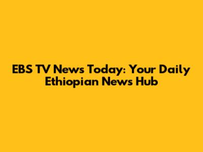 EBS TV News Today: Your Daily Ethiopian News Hub