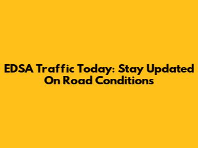 EDSA Traffic Today: Stay Updated On Road Conditions