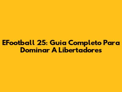 EFootball 25: Guia Completo Para Dominar A Libertadores