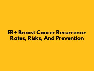 ER+ Breast Cancer Recurrence: Rates, Risks, And Prevention