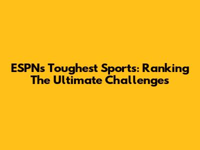 ESPN's Toughest Sports: Ranking The Ultimate Challenges