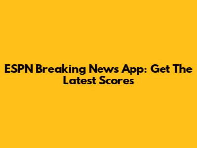 ESPN Breaking News App: Get The Latest Scores