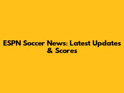 ESPN Soccer News: Latest Updates & Scores