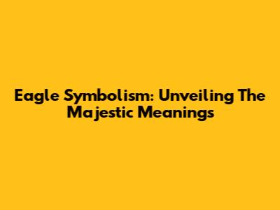 Eagle Symbolism: Unveiling The Majestic Meanings