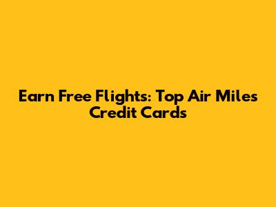 Earn Free Flights: Top Air Miles Credit Cards