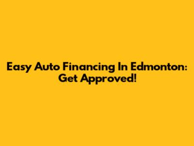 Easy Auto Financing In Edmonton: Get Approved!