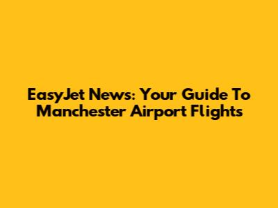 EasyJet News: Your Guide To Manchester Airport Flights
