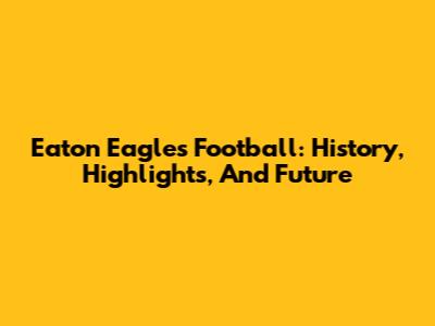 Eaton Eagles Football: History, Highlights, And Future