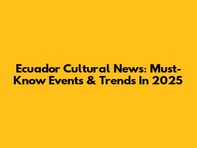 Ecuador Cultural News: Must-Know Events & Trends In 2025
