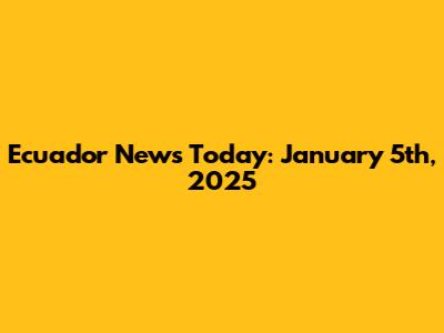 Ecuador News Today: January 5th, 2025