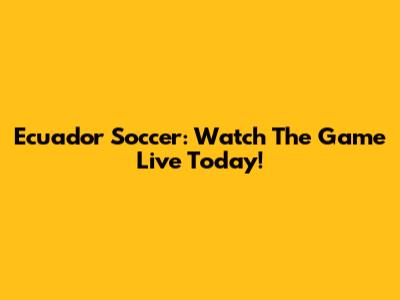 Ecuador Soccer: Watch The Game Live Today!