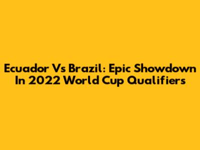 Ecuador Vs Brazil: Epic Showdown In 2022 World Cup Qualifiers