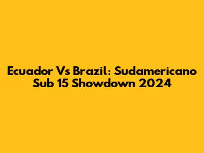 Ecuador Vs Brazil: Sudamericano Sub 15 Showdown 2024
