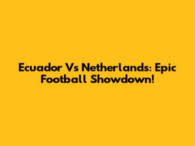 Ecuador Vs Netherlands: Epic Football Showdown!