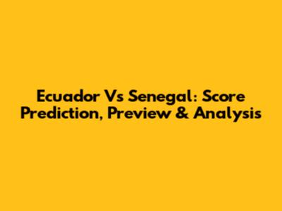 Ecuador Vs Senegal: Score Prediction, Preview & Analysis